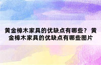 黄金樟木家具的优缺点有哪些？ 黄金樟木家具的优缺点有哪些图片